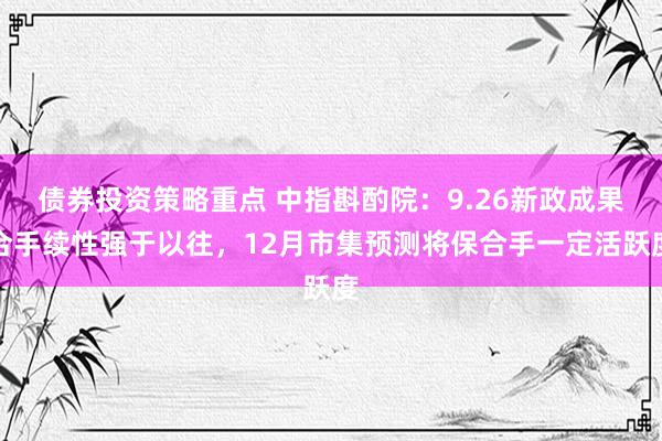 债券投资策略重点 中指斟酌院：9.26新政成果合手续性强于以往，12月市集预测将保合手一定活跃度