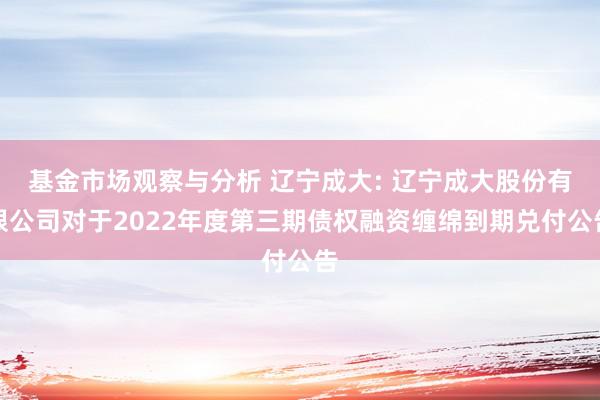 基金市场观察与分析 辽宁成大: 辽宁成大股份有限公司对于2022年度第三期债权融资缠绵到期兑付公告