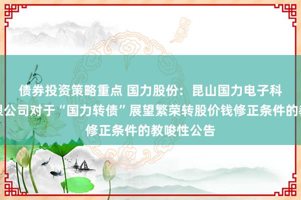 债券投资策略重点 国力股份:  昆山国力电子科技股份有限公司对于“国力转债”展望繁荣转股价钱修正条件的教唆性公告