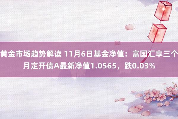 黄金市场趋势解读 11月6日基金净值：富国汇享三个月定开债A最新净值1.0565，跌0.03%