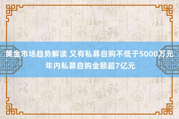 黄金市场趋势解读 又有私募自购不低于5000万元 年内私募自购金额超7亿元