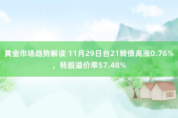 黄金市场趋势解读 11月29日台21转债高涨0.76%，转股溢价率57.48%