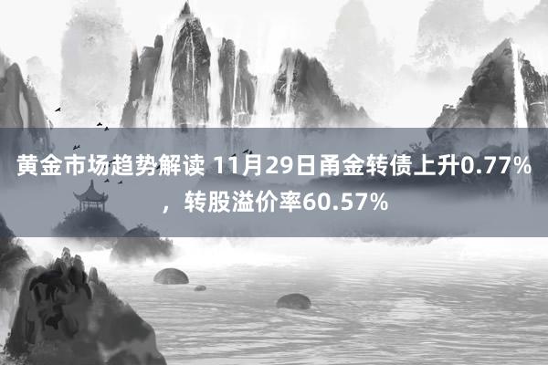 黄金市场趋势解读 11月29日甬金转债上升0.77%，转股溢价率60.57%