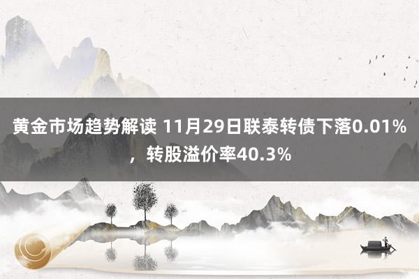 黄金市场趋势解读 11月29日联泰转债下落0.01%，转股溢价率40.3%