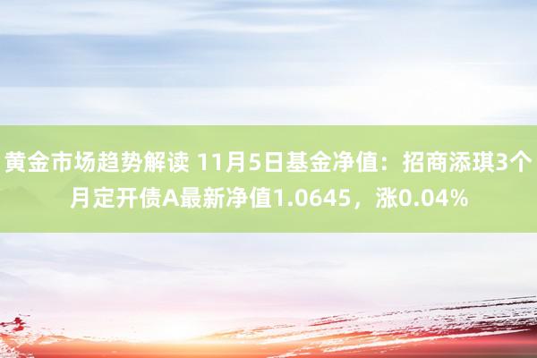 黄金市场趋势解读 11月5日基金净值：招商添琪3个月定开债A最新净值1.0645，涨0.04%