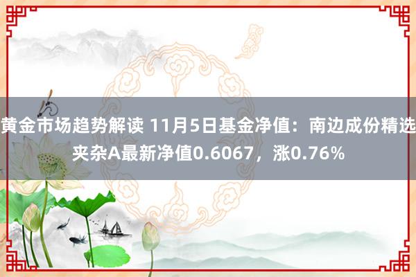 黄金市场趋势解读 11月5日基金净值：南边成份精选夹杂A最新净值0.6067，涨0.76%