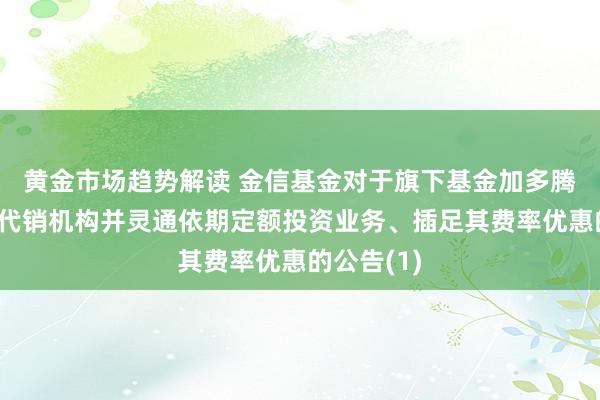 黄金市场趋势解读 金信基金对于旗下基金加多腾元基金为代销机构并灵通依期定额投资业务、插足其费率优惠的公告(1)