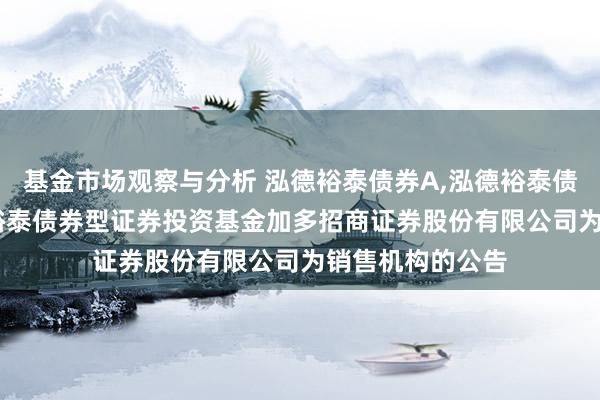 基金市场观察与分析 泓德裕泰债券A,泓德裕泰债券C: 对于泓德裕泰债券型证券投资基金加多招商证券股份有限公司为销售机构的公告