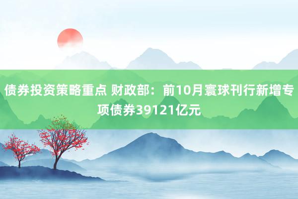 债券投资策略重点 财政部：前10月寰球刊行新增专项债券39121亿元