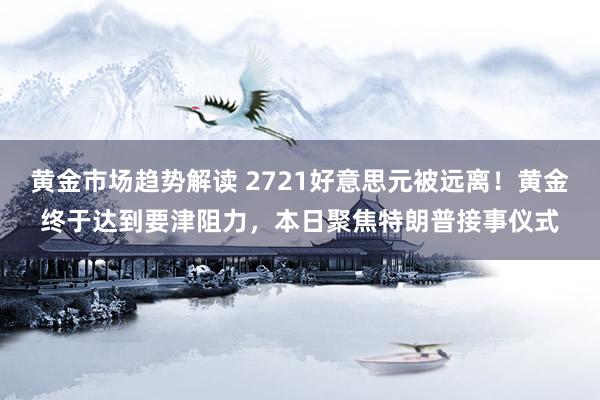 黄金市场趋势解读 2721好意思元被远离！黄金终于达到要津阻力，本日聚焦特朗普接事仪式