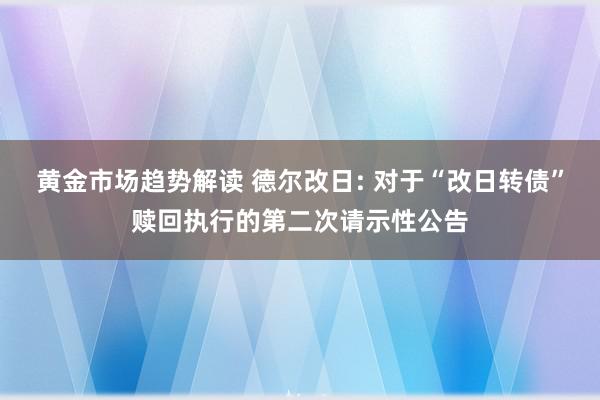 黄金市场趋势解读 德尔改日: 对于“改日转债”赎回执行的第二次请示性公告