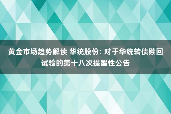 黄金市场趋势解读 华统股份: 对于华统转债赎回试验的第十八次提醒性公告