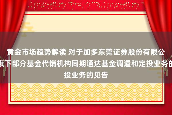 黄金市场趋势解读 对于加多东莞证券股份有限公司为旗下部分基金代销机构同期通达基金调遣和定投业务的见告