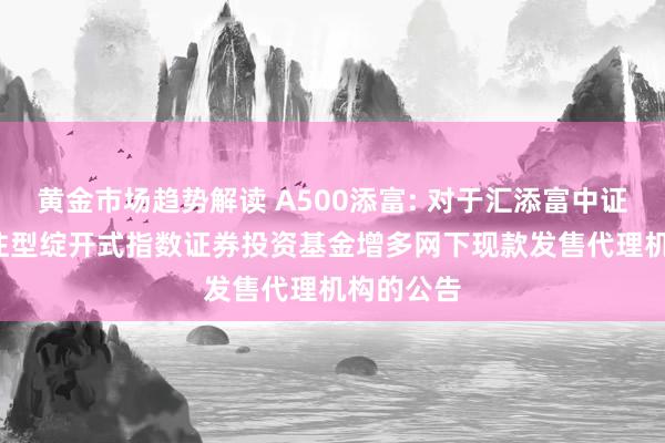 黄金市场趋势解读 A500添富: 对于汇添富中证A500交往型绽开式指数证券投资基金增多网下现款发售代理机构的公告