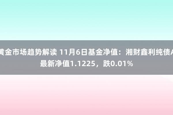 黄金市场趋势解读 11月6日基金净值：湘财鑫利纯债A最新净值1.1225，跌0.01%