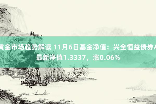 黄金市场趋势解读 11月6日基金净值：兴全恒益债券A最新净值1.3337，涨0.06%