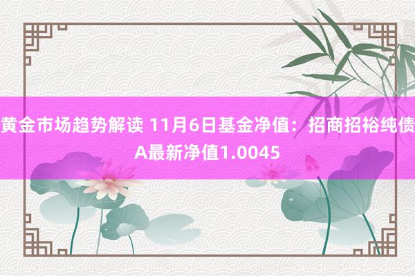 黄金市场趋势解读 11月6日基金净值：招商招裕纯债A最新净值1.0045