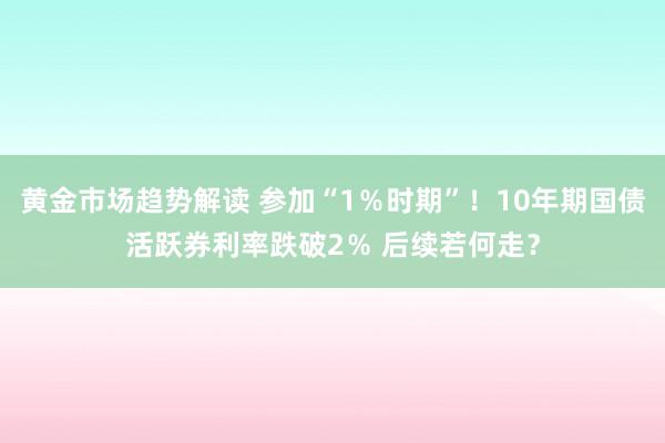 黄金市场趋势解读 参加“1％时期”！10年期国债活跃券利率跌破2％ 后续若何走？