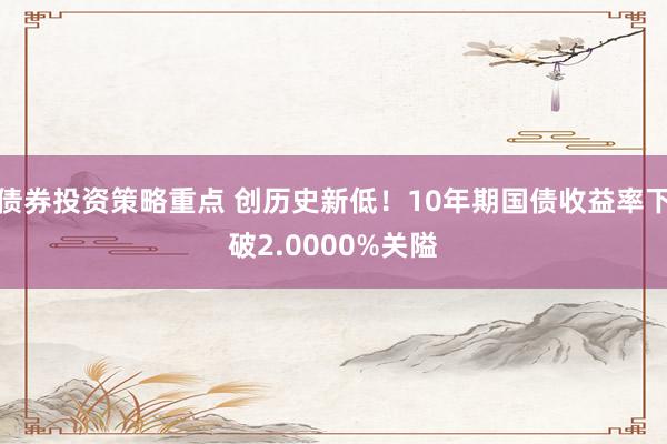 债券投资策略重点 创历史新低！10年期国债收益率下破2.0000%关隘