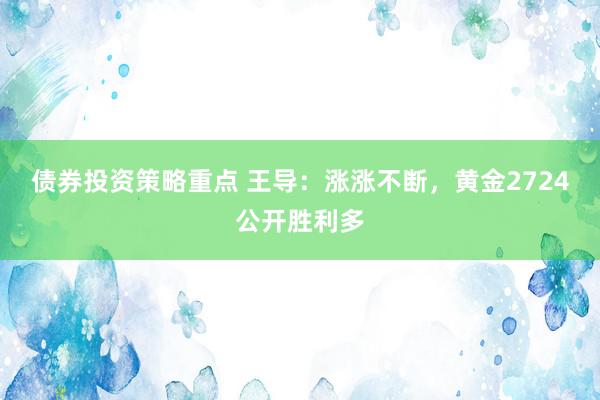 债券投资策略重点 王导：涨涨不断，黄金2724公开胜利多