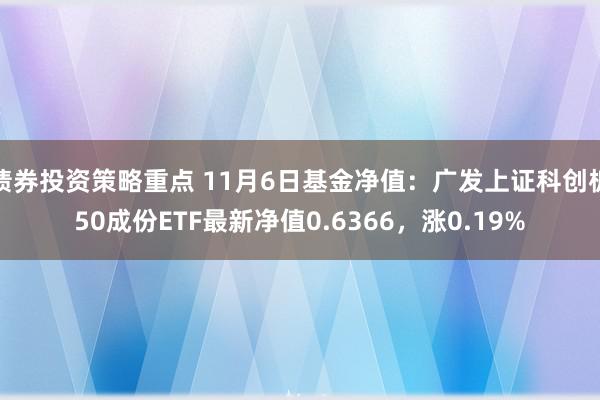 债券投资策略重点 11月6日基金净值：广发上证科创板50成份ETF最新净值0.6366，涨0.19%