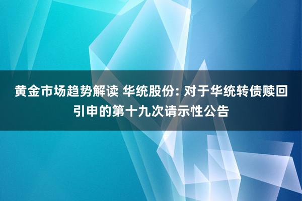 黄金市场趋势解读 华统股份: 对于华统转债赎回引申的第十九次请示性公告