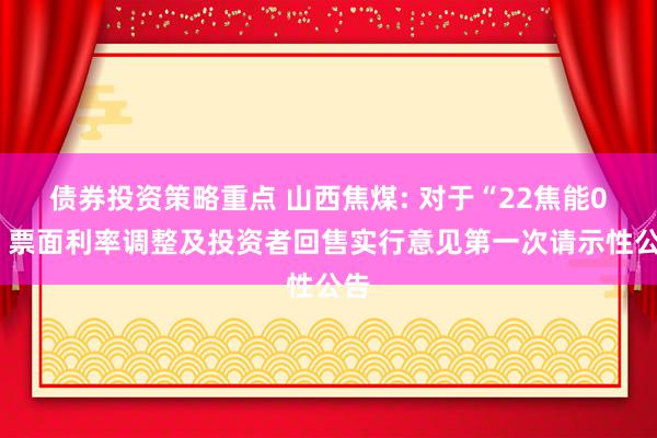 债券投资策略重点 山西焦煤: 对于“22焦能01”票面利率调整及投资者回售实行意见第一次请示性公告