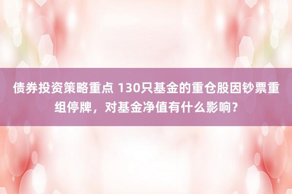 债券投资策略重点 130只基金的重仓股因钞票重组停牌，对基金净值有什么影响？