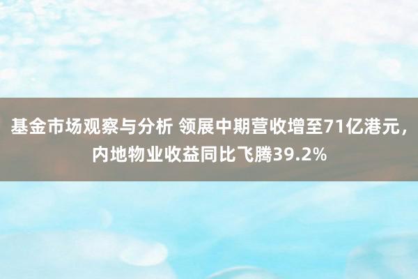 基金市场观察与分析 领展中期营收增至71亿港元，内地物业收益同比飞腾39.2%