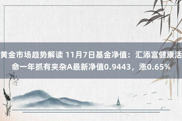 黄金市场趋势解读 11月7日基金净值：汇添富健康活命一年抓有夹杂A最新净值0.9443，涨0.65%