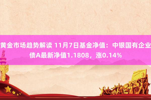 黄金市场趋势解读 11月7日基金净值：中银国有企业债A最新净值1.1808，涨0.14%