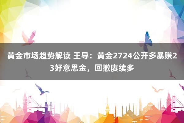 黄金市场趋势解读 王导：黄金2724公开多暴赚23好意思金，回撤赓续多