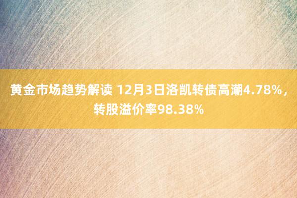 黄金市场趋势解读 12月3日洛凯转债高潮4.78%，转股溢价率98.38%