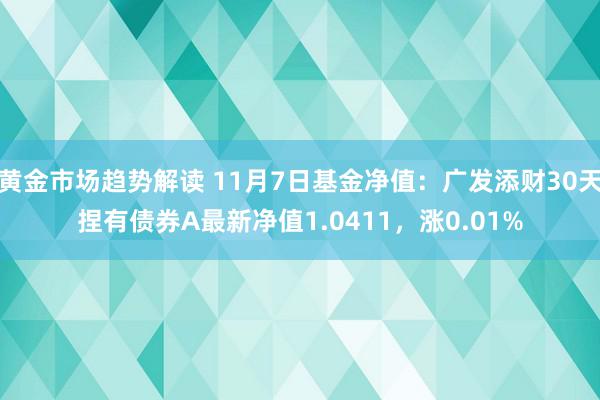 黄金市场趋势解读 11月7日基金净值：广发添财30天捏有债券A最新净值1.0411，涨0.01%