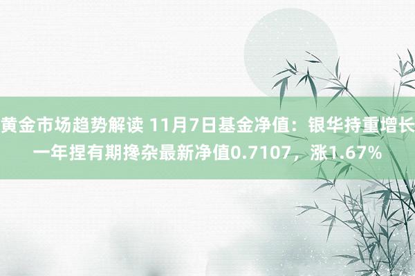 黄金市场趋势解读 11月7日基金净值：银华持重增长一年捏有期搀杂最新净值0.7107，涨1.67%