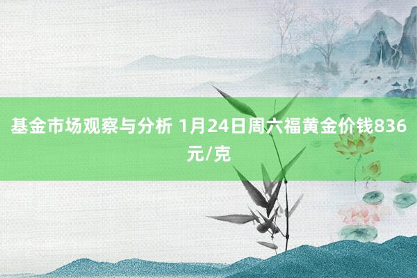 基金市场观察与分析 1月24日周六福黄金价钱836元/克