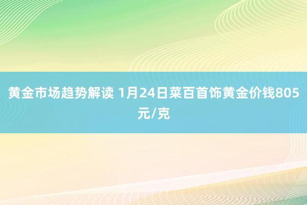 黄金市场趋势解读 1月24日菜百首饰黄金价钱805元/克