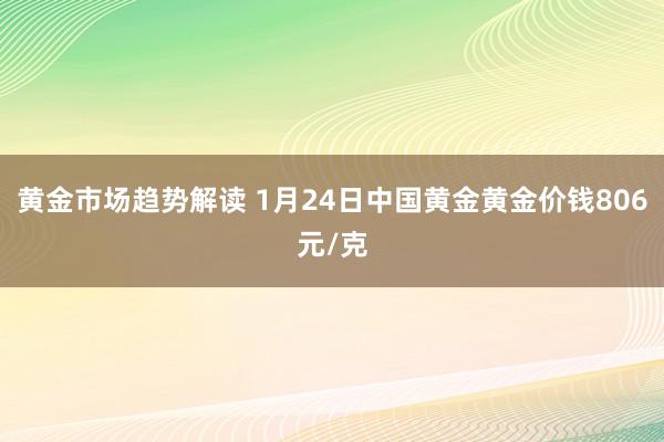 黄金市场趋势解读 1月24日中国黄金黄金价钱806元/克