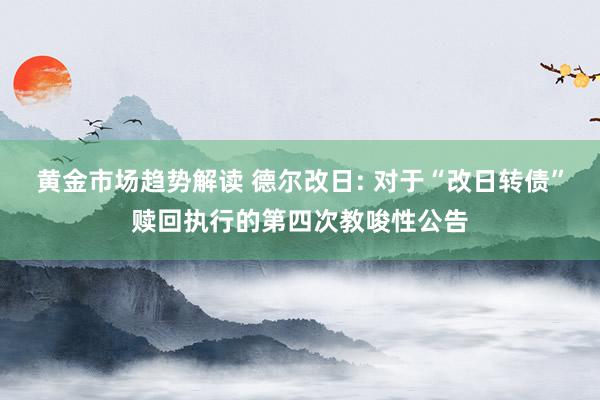 黄金市场趋势解读 德尔改日: 对于“改日转债”赎回执行的第四次教唆性公告