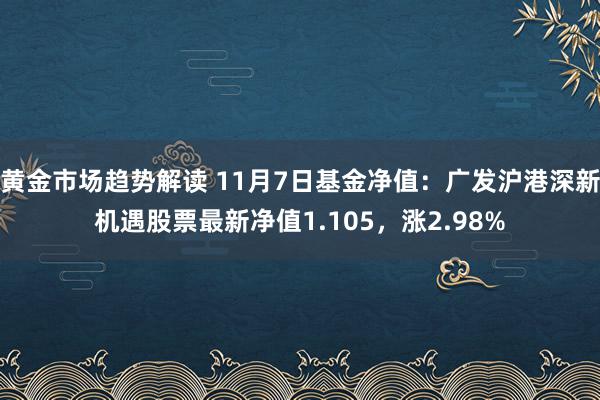 黄金市场趋势解读 11月7日基金净值：广发沪港深新机遇股票最新净值1.105，涨2.98%