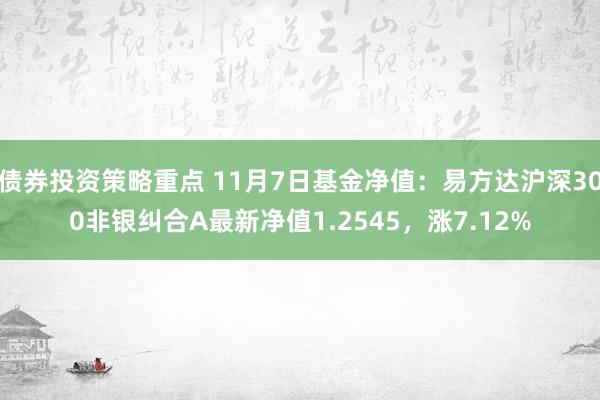 债券投资策略重点 11月7日基金净值：易方达沪深300非银纠合A最新净值1.2545，涨7.12%