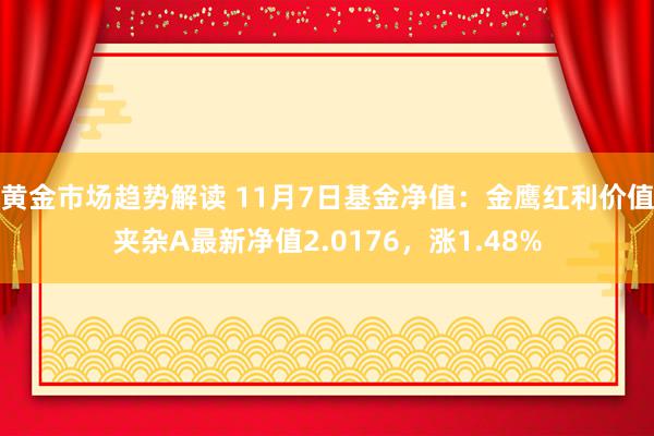 黄金市场趋势解读 11月7日基金净值：金鹰红利价值夹杂A最新净值2.0176，涨1.48%