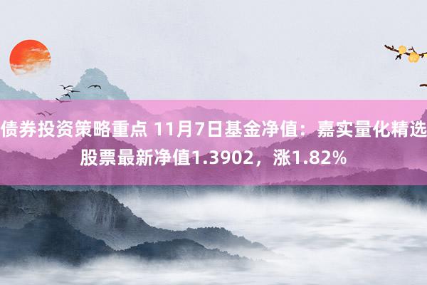 债券投资策略重点 11月7日基金净值：嘉实量化精选股票最新净值1.3902，涨1.82%