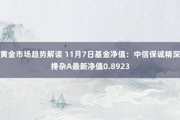 黄金市场趋势解读 11月7日基金净值：中信保诚精深搀杂A最新净值0.8923