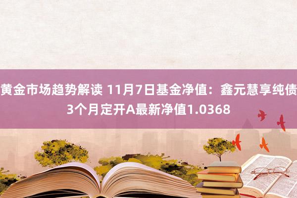 黄金市场趋势解读 11月7日基金净值：鑫元慧享纯债3个月定开A最新净值1.0368