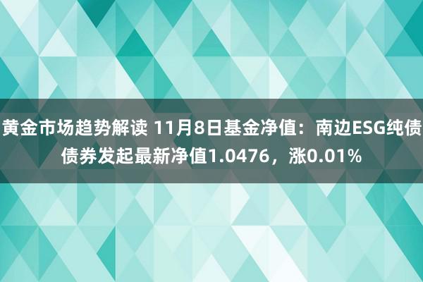 黄金市场趋势解读 11月8日基金净值：南边ESG纯债债券发起最新净值1.0476，涨0.01%