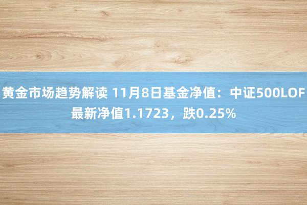 黄金市场趋势解读 11月8日基金净值：中证500LOF最新净值1.1723，跌0.25%