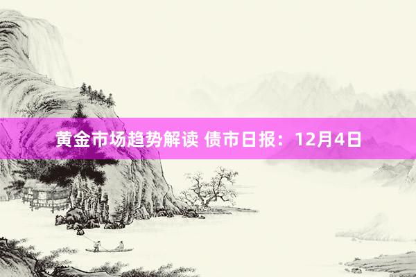 黄金市场趋势解读 债市日报：12月4日