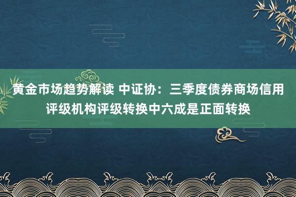 黄金市场趋势解读 中证协：三季度债券商场信用评级机构评级转换中六成是正面转换