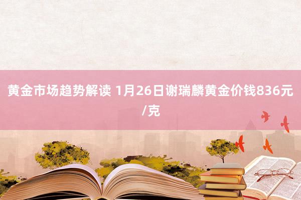 黄金市场趋势解读 1月26日谢瑞麟黄金价钱836元/克